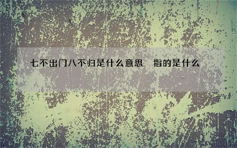 七不出门八不归是什么意思 指的是什么
